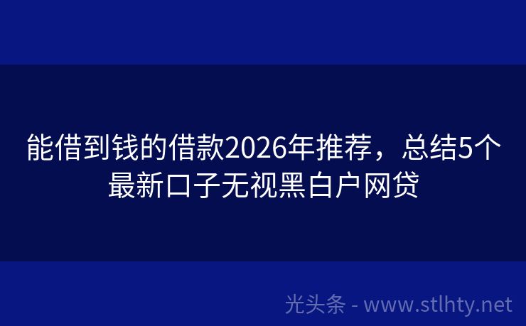 能借到钱的借款2026年推荐，总结5个最新口子无视黑白户网贷