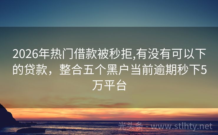 2026年热门借款被秒拒,有没有可以下的贷款，整合五个黑户当前逾期秒下5万平台