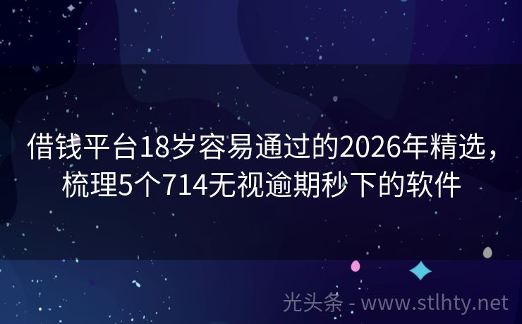 借钱平台18岁容易通过的2026年精选，梳理5个714无视逾期秒下的软件