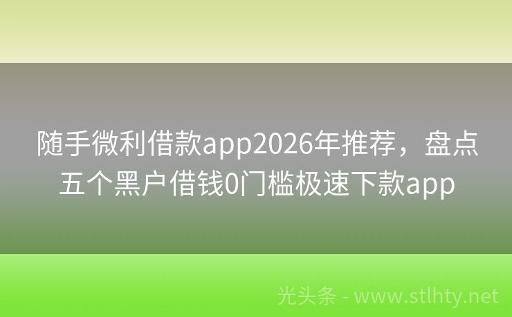 随手微利借款app2026年推荐，盘点五个黑户借钱0门槛极速下款app