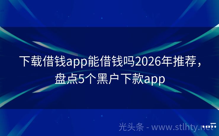 下载借钱app能借钱吗2026年推荐，盘点5个黑户下款app