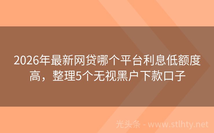 2026年最新网贷哪个平台利息低额度高，整理5个无视黑户下款口子