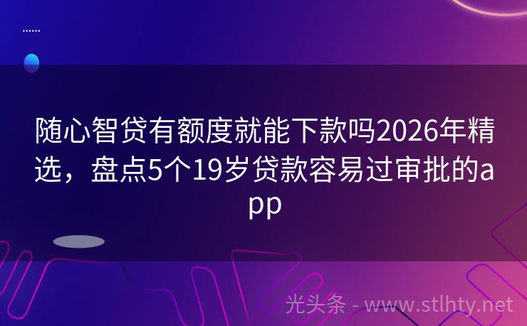 随心智贷有额度就能下款吗2026年精选，盘点5个19岁贷款容易过审批的app