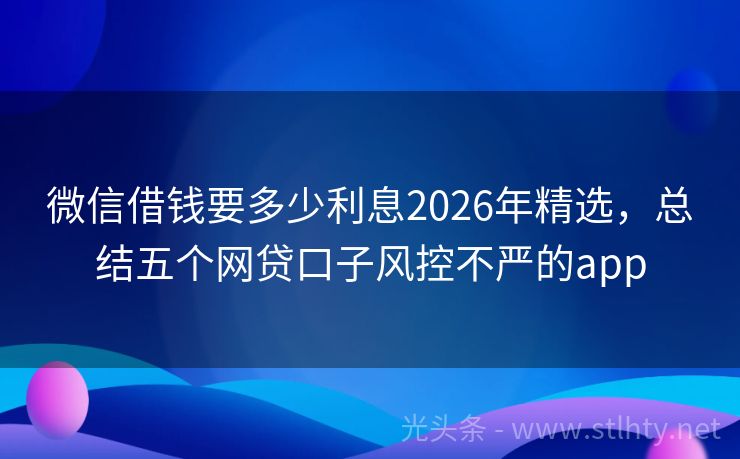 微信借钱要多少利息2026年精选，总结五个网贷口子风控不严的app