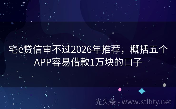 宅e贷信审不过2026年推荐，概括五个APP容易借款1万块的口子