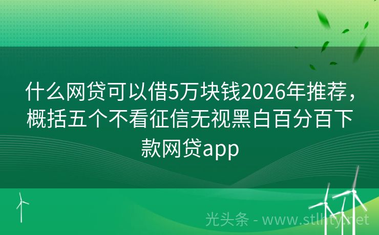 什么网贷可以借5万块钱2026年推荐，概括五个不看征信无视黑白百分百下款网贷app