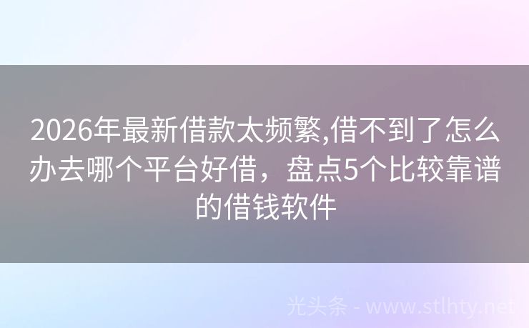 2026年最新借款太频繁,借不到了怎么办去哪个平台好借，盘点5个比较靠谱的借钱软件