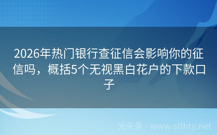 2026年热门银行查征信会影响你的征信吗，概括5个无视黑白花户的下款口子