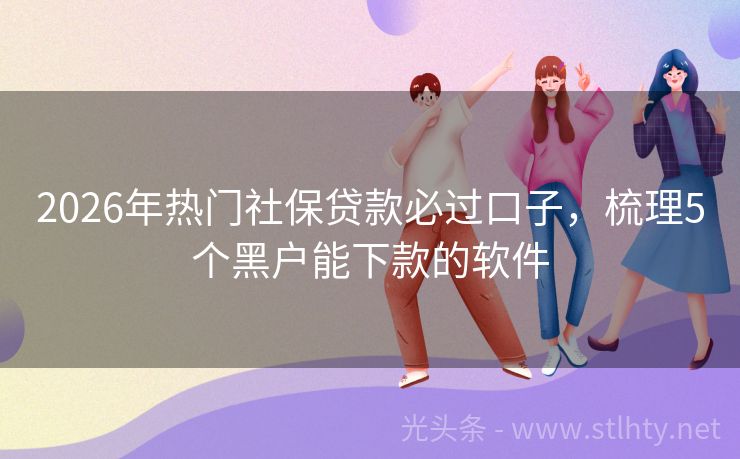 2026年热门社保贷款必过口子，梳理5个黑户能下款的软件