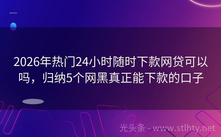 2026年热门24小时随时下款网贷可以吗，归纳5个网黑真正能下款的口子