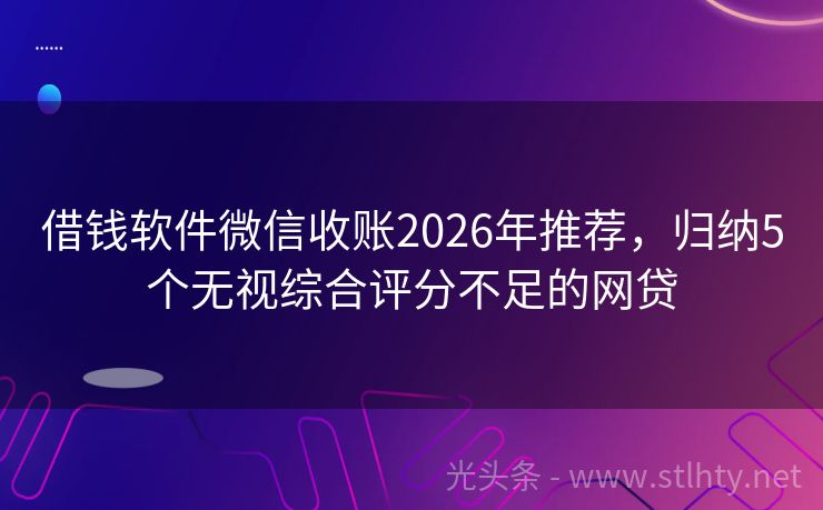 借钱软件微信收账2026年推荐，归纳5个无视综合评分不足的网贷