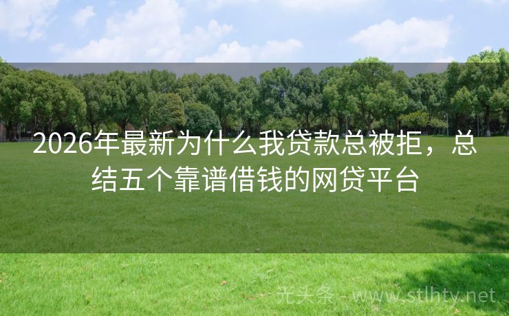 2026年最新为什么我贷款总被拒，总结五个靠谱借钱的网贷平台