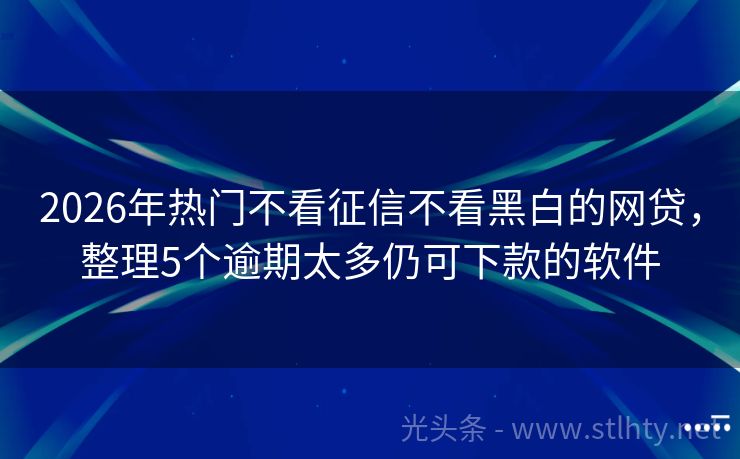 2026年热门不看征信不看黑白的网贷，整理5个逾期太多仍可下款的软件