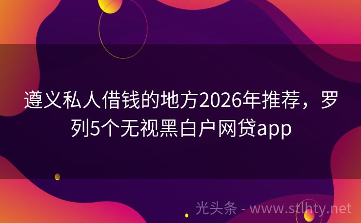 遵义私人借钱的地方2026年推荐，罗列5个无视黑白户网贷app
