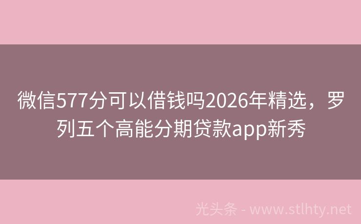 微信577分可以借钱吗2026年精选，罗列五个高能分期贷款app新秀