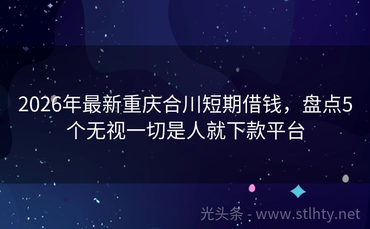 2026年最新重庆合川短期借钱，盘点5个无视一切是人就下款平台