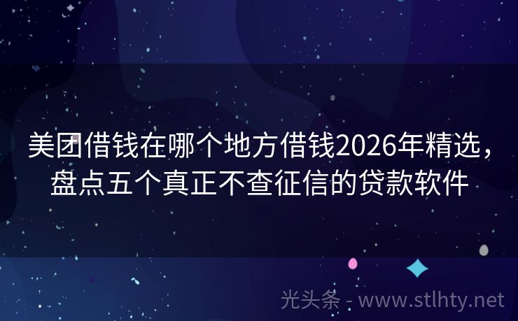 美团借钱在哪个地方借钱2026年精选，盘点五个真正不查征信的贷款软件