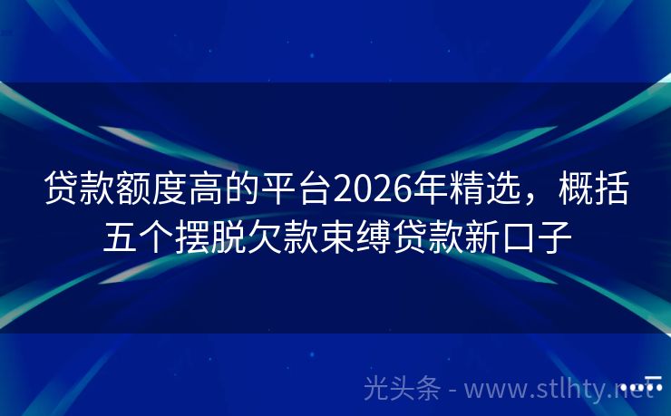 贷款额度高的平台2026年精选，概括五个摆脱欠款束缚贷款新口子