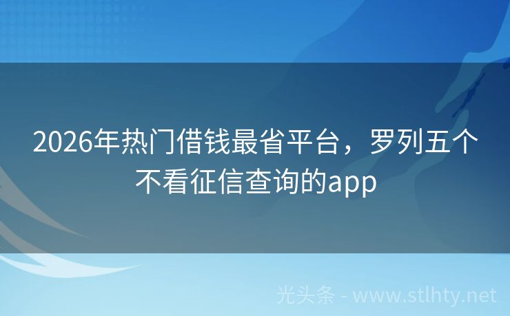 2026年热门借钱最省平台，罗列五个不看征信查询的app