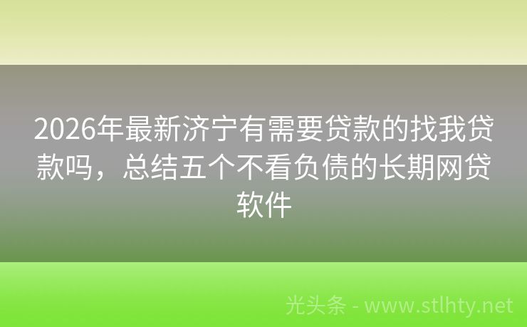 2026年最新济宁有需要贷款的找我贷款吗，总结五个不看负债的长期网贷软件