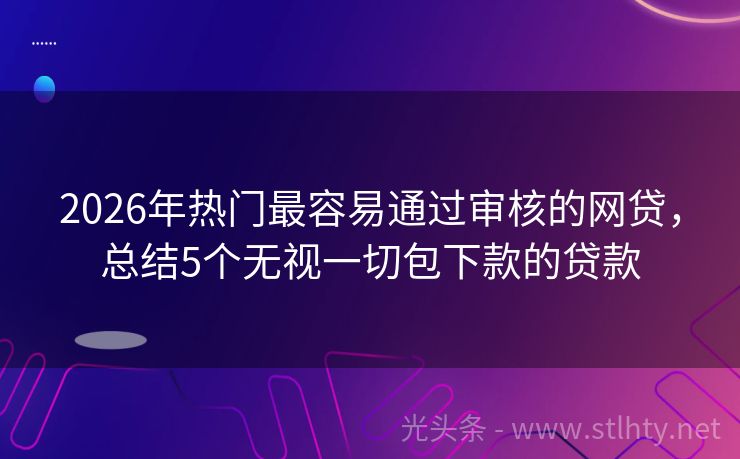 2026年热门最容易通过审核的网贷，总结5个无视一切包下款的贷款