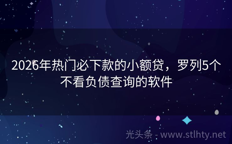 2026年热门必下款的小额贷，罗列5个不看负债查询的软件
