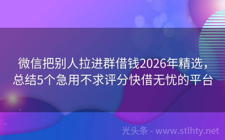 微信把别人拉进群借钱2026年精选，总结5个急用不求评分快借无忧的平台