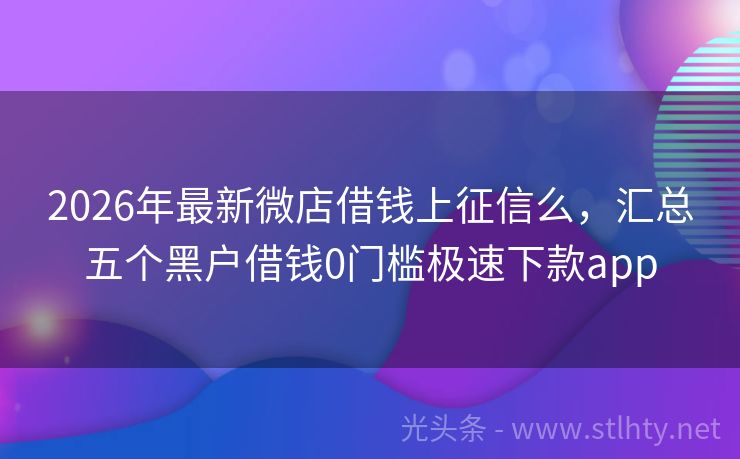 2026年最新微店借钱上征信么，汇总五个黑户借钱0门槛极速下款app