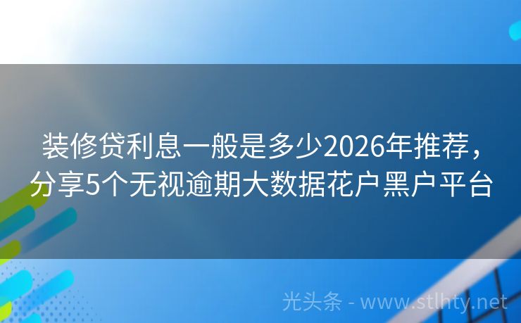 装修贷利息一般是多少2026年推荐，分享5个无视逾期大数据花户黑户平台