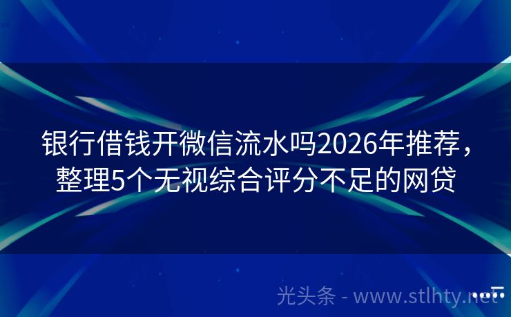 银行借钱开微信流水吗2026年推荐，整理5个无视综合评分不足的网贷