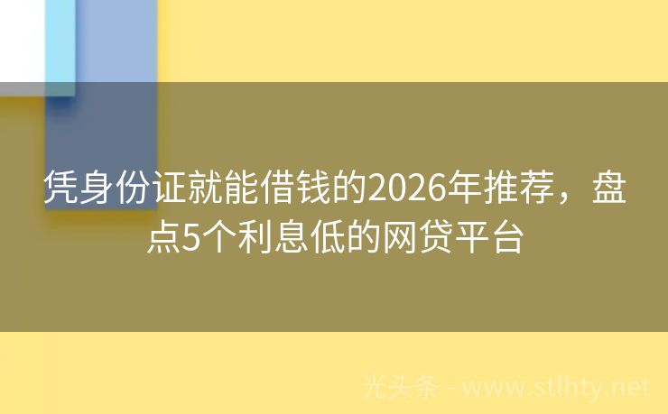 凭身份证就能借钱的2026年推荐，盘点5个利息低的网贷平台
