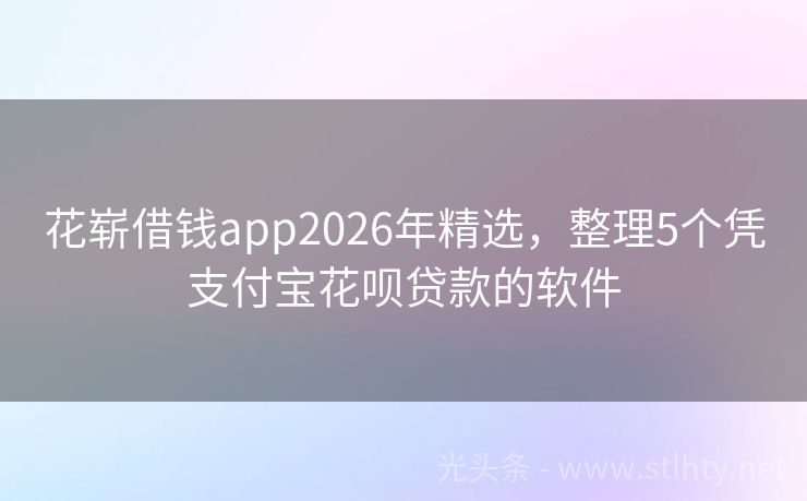 花崭借钱app2026年精选，整理5个凭支付宝花呗贷款的软件