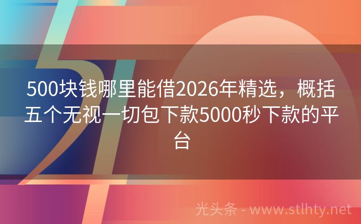 500块钱哪里能借2026年精选，概括五个无视一切包下款5000秒下款的平台