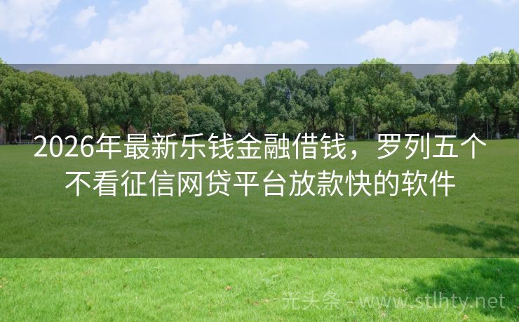 2026年最新乐钱金融借钱，罗列五个不看征信网贷平台放款快的软件