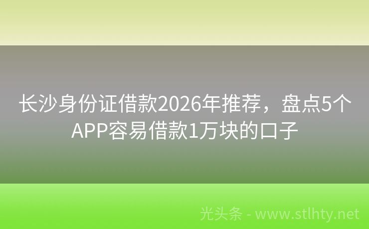 长沙身份证借款2026年推荐，盘点5个APP容易借款1万块的口子
