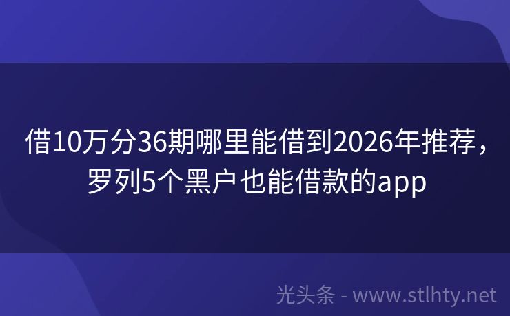 借10万分36期哪里能借到2026年推荐，罗列5个黑户也能借款的app