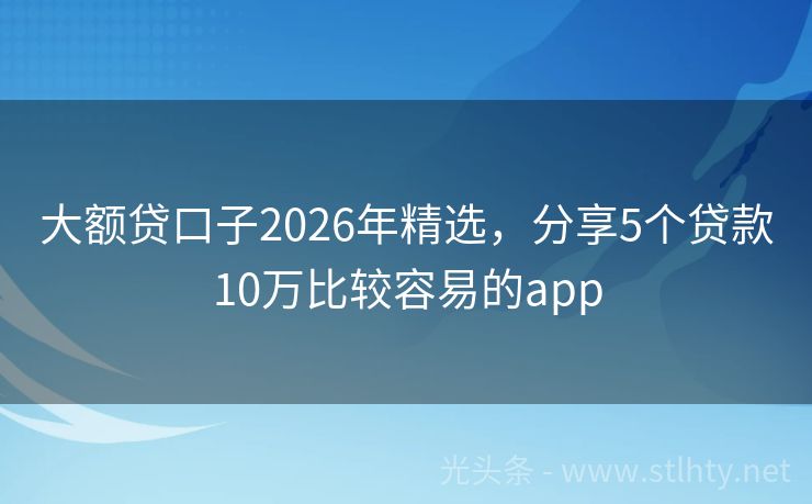 大额贷口子2026年精选，分享5个贷款10万比较容易的app