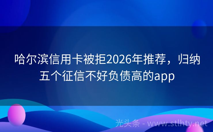 哈尔滨信用卡被拒2026年推荐，归纳五个征信不好负债高的app