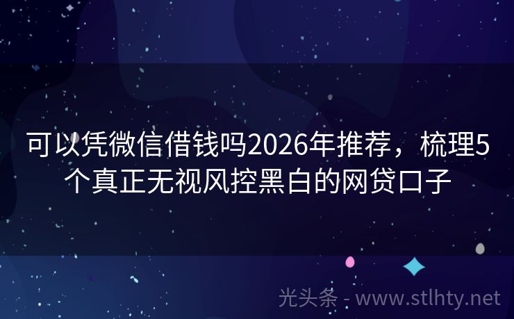 可以凭微信借钱吗2026年推荐，梳理5个真正无视风控黑白的网贷口子