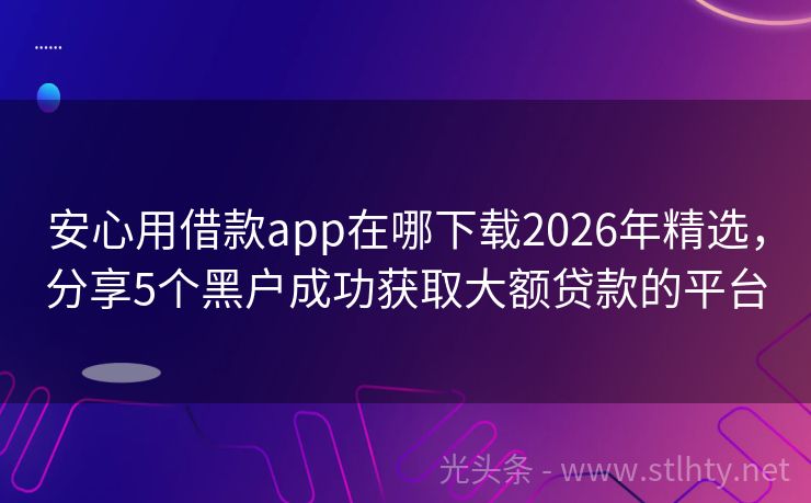 安心用借款app在哪下载2026年精选，分享5个黑户成功获取大额贷款的平台