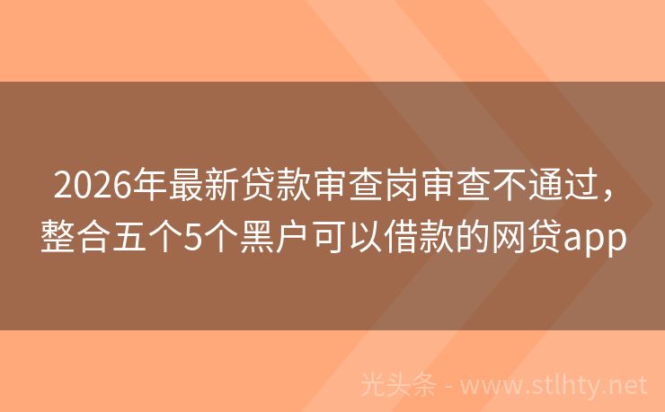 2026年最新贷款审查岗审查不通过，整合五个5个黑户可以借款的网贷app