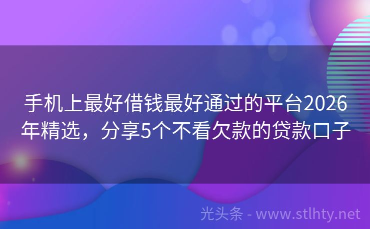 手机上最好借钱最好通过的平台2026年精选，分享5个不看欠款的贷款口子