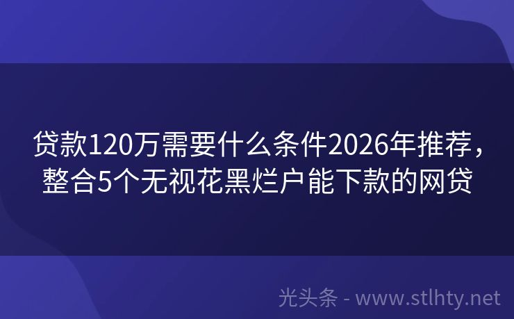 贷款120万需要什么条件2026年推荐，整合5个无视花黑烂户能下款的网贷