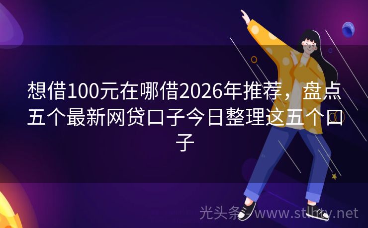 想借100元在哪借2026年推荐，盘点五个最新网贷口子今日整理这五个口子