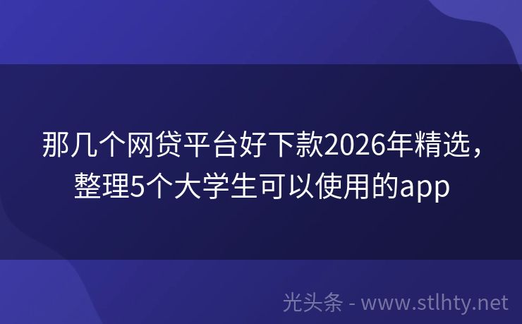 那几个网贷平台好下款2026年精选，整理5个大学生可以使用的app