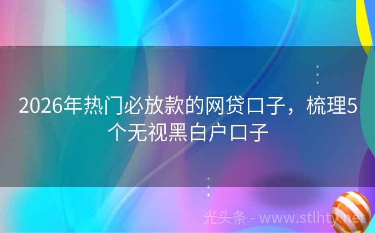 2026年热门必放款的网贷口子，梳理5个无视黑白户口子