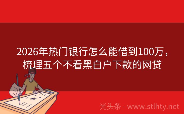 2026年热门银行怎么能借到100万，梳理五个不看黑白户下款的网贷