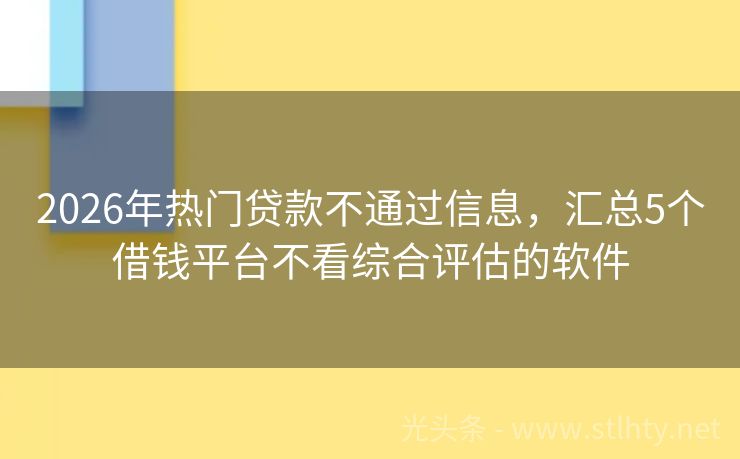 2026年热门贷款不通过信息，汇总5个借钱平台不看综合评估的软件