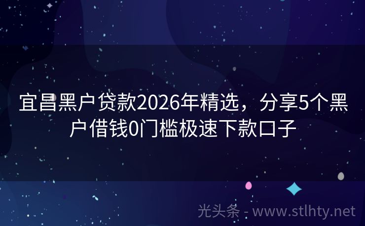 宜昌黑户贷款2026年精选，分享5个黑户借钱0门槛极速下款口子