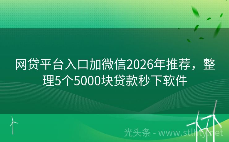 网贷平台入口加微信2026年推荐，整理5个5000块贷款秒下软件